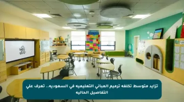 تزايد متوسط تكلفة ترميم المباني التعليمية في السعودية.. تعرف على التفاصيل الحالية